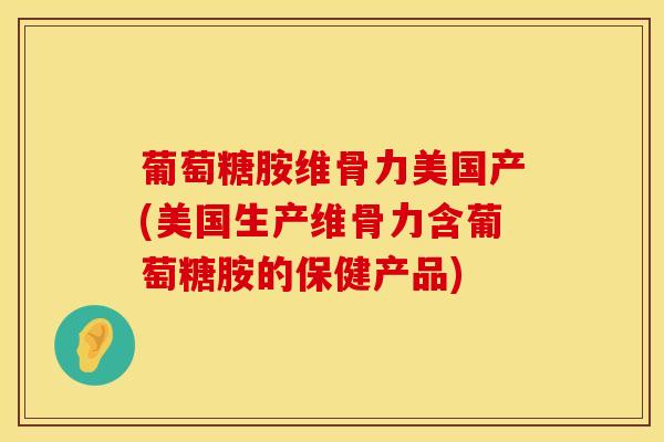 葡萄糖胺维骨力美国产(美国生产维骨力含葡萄糖胺的保健产品)