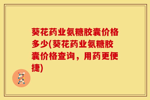 葵花药业氨糖胶囊价格多少(葵花药业氨糖胶囊价格查询，用药更便捷)