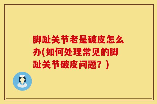 脚趾关节老是破皮怎么办(如何处理常见的脚趾关节破皮问题？)