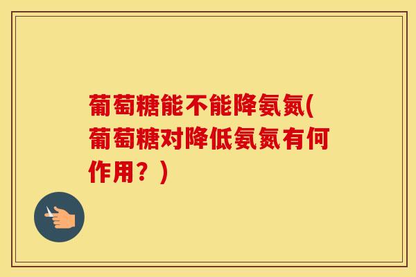 葡萄糖能不能降氨氮(葡萄糖对降低氨氮有何作用？)