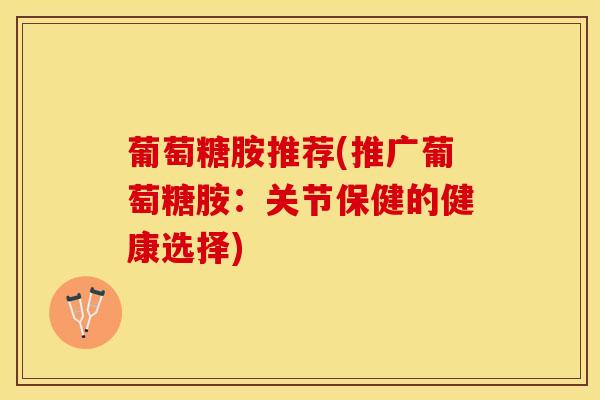 葡萄糖胺推荐(推广葡萄糖胺：关节保健的健康选择)