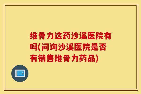 维骨力这药沙溪医院有吗(问询沙溪医院是否有销售维骨力药品)