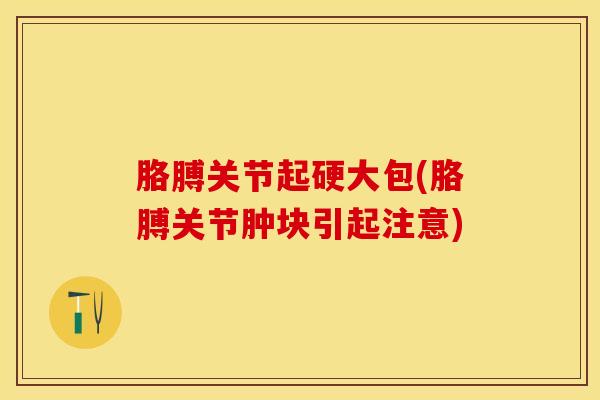 胳膊关节起硬大包(胳膊关节肿块引起注意)