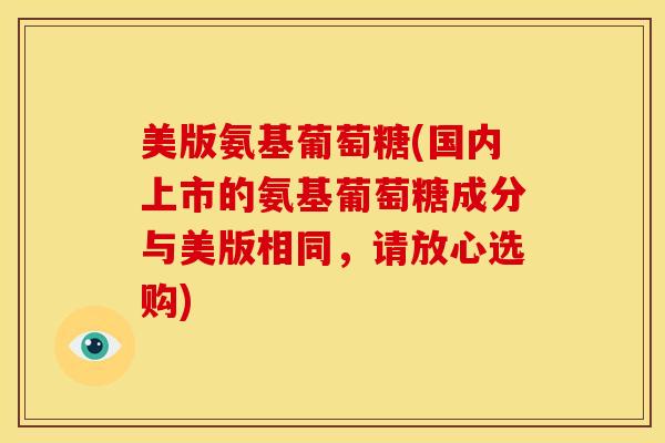 美版氨基葡萄糖(国内上市的氨基葡萄糖成分与美版相同，请放心选购)