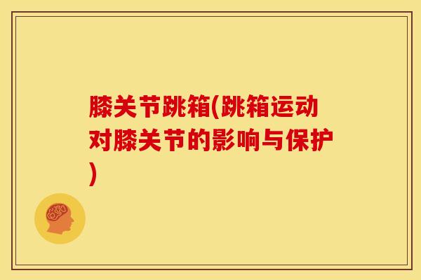 膝关节跳箱(跳箱运动对膝关节的影响与保护)