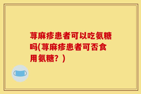 荨麻疹患者可以吃氨糖吗(荨麻疹患者可否食用氨糖？)