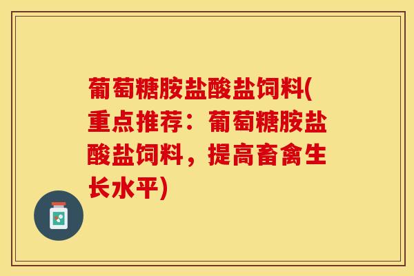 葡萄糖胺盐酸盐饲料(重点推荐：葡萄糖胺盐酸盐饲料，提高畜禽生长水平)