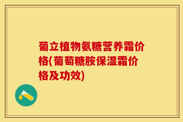 葡立植物氨糖营养霜价格(葡萄糖胺保湿霜价格及功效)