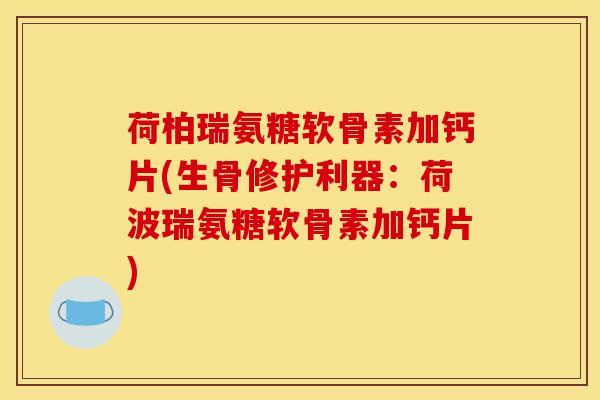 荷柏瑞氨糖软骨素加钙片(生骨修护利器：荷波瑞氨糖软骨素加钙片)