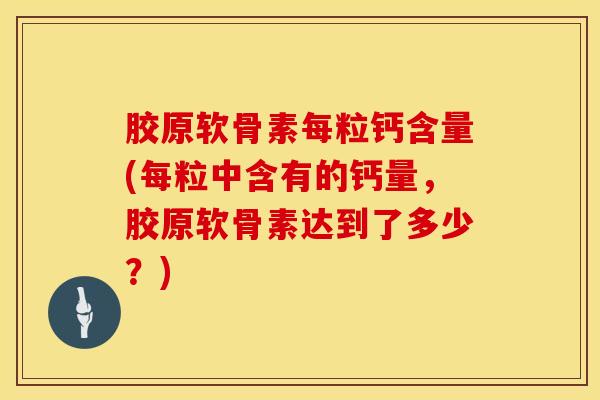 胶原软骨素每粒钙含量(每粒中含有的钙量，胶原软骨素达到了多少？)