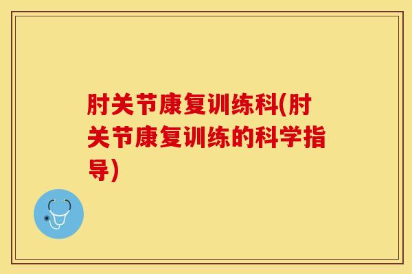 肘关节康复训练科(肘关节康复训练的科学指导)