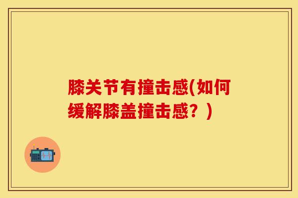膝关节有撞击感(如何缓解膝盖撞击感？)