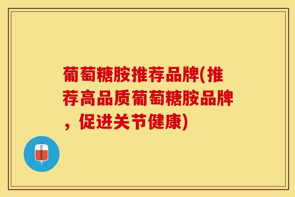 葡萄糖胺推荐品牌(推荐高品质葡萄糖胺品牌，促进关节健康)