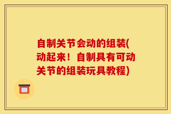 自制关节会动的组装(动起来！自制具有可动关节的组装玩具教程)