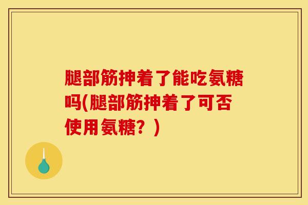 腿部筋抻着了能吃氨糖吗(腿部筋抻着了可否使用氨糖？)