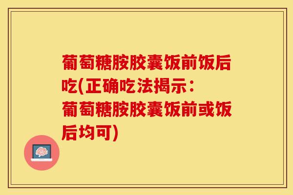 葡萄糖胺胶囊饭前饭后吃(正确吃法揭示： 葡萄糖胺胶囊饭前或饭后均可)