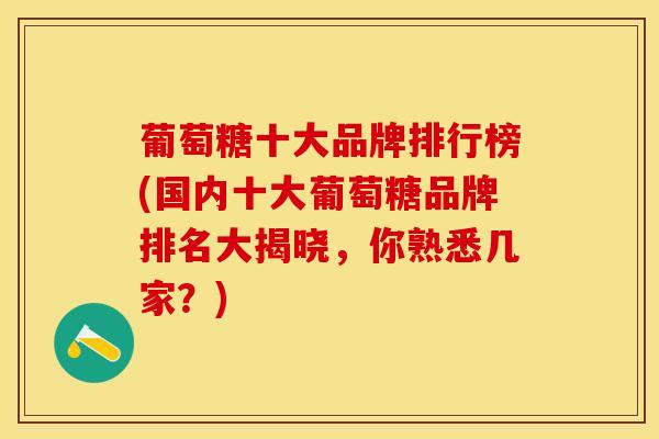 葡萄糖十大品牌排行榜(国内十大葡萄糖品牌排名大揭晓，你熟悉几家？)
