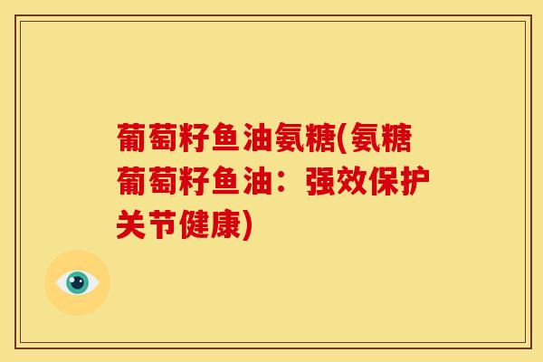 葡萄籽鱼油氨糖(氨糖葡萄籽鱼油：强效保护关节健康)
