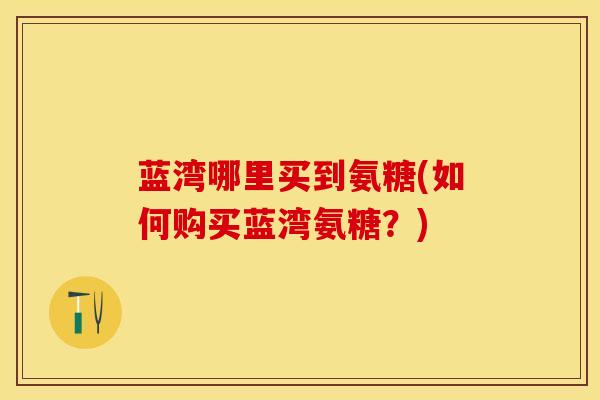 蓝湾哪里买到氨糖(如何购买蓝湾氨糖？)