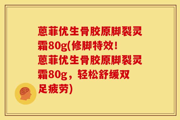 蒽菲优生骨胶原脚裂灵霜80g(修脚特效！蒽菲优生骨胶原脚裂灵霜80g，轻松舒缓双足疲劳)