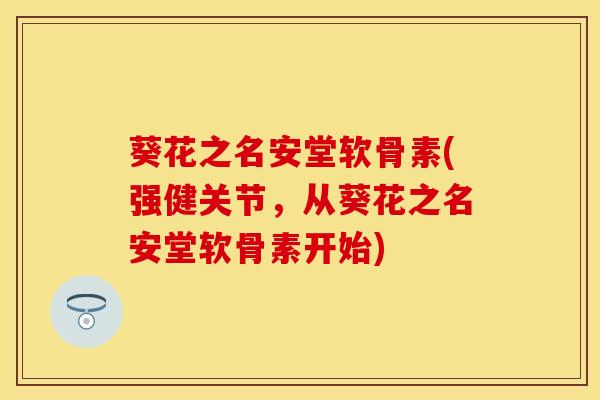 葵花之名安堂软骨素(强健关节，从葵花之名安堂软骨素开始)