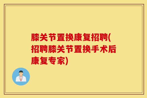 膝关节置换康复招聘(招聘膝关节置换手术后康复专家)