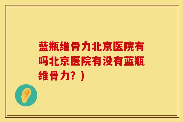 蓝瓶维骨力北京医院有吗北京医院有没有蓝瓶维骨力？)