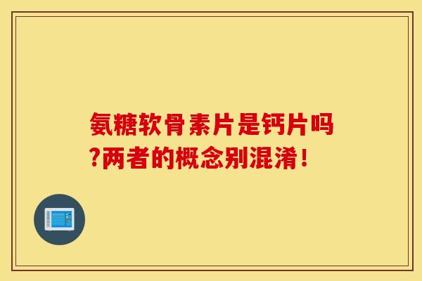 氨糖软骨素片是钙片吗?两者的概念别混淆！