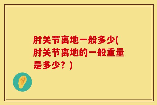 肘关节离地一般多少(肘关节离地的一般重量是多少？)