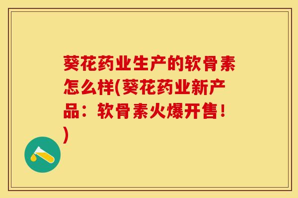 葵花药业生产的软骨素怎么样(葵花药业新产品：软骨素火爆开售！)
