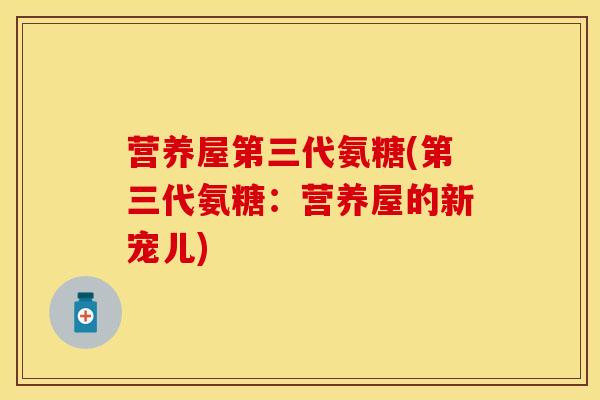 营养屋第三代氨糖(第三代氨糖：营养屋的新宠儿)