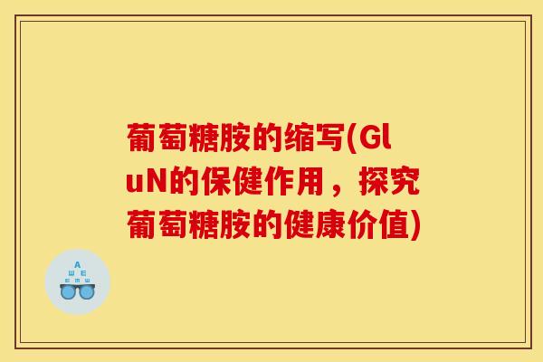 葡萄糖胺的缩写(GluN的保健作用，探究葡萄糖胺的健康价值)