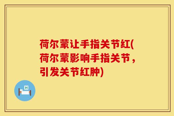 荷尔蒙让手指关节红(荷尔蒙影响手指关节，引发关节红肿)