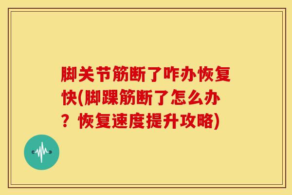 脚关节筋断了咋办恢复快(脚踝筋断了怎么办？恢复速度提升攻略)
