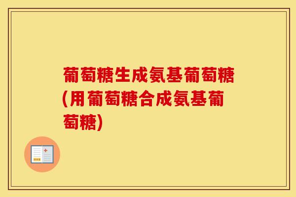 葡萄糖生成氨基葡萄糖(用葡萄糖合成氨基葡萄糖)