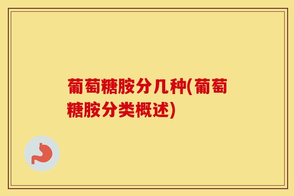 葡萄糖胺分几种(葡萄糖胺分类概述)