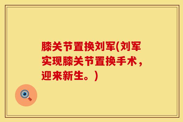 膝关节置换刘军(刘军实现膝关节置换手术,迎来新生。) 膝关节置换刘军(刘军实现膝关节置换手术,迎来新生。)