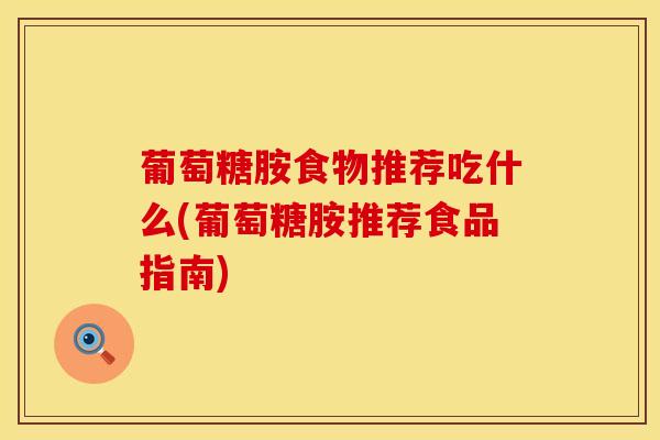 葡萄糖胺食物推荐吃什么(葡萄糖胺推荐食品指南) 葡萄糖胺食物推荐吃什么(葡萄糖胺推荐食品指南)