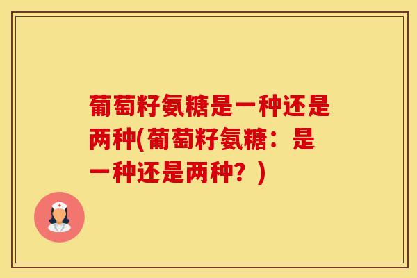 葡萄籽氨糖是一种还是两种(葡萄籽氨糖：是一种还是两种？)