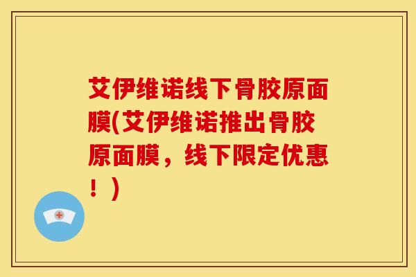 艾伊维诺线下骨胶原面膜(艾伊维诺推出骨胶原面膜，线下限定优惠！)