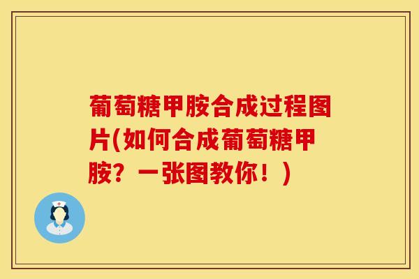 葡萄糖甲胺合成过程图片(如何合成葡萄糖甲胺？一张图教你！)