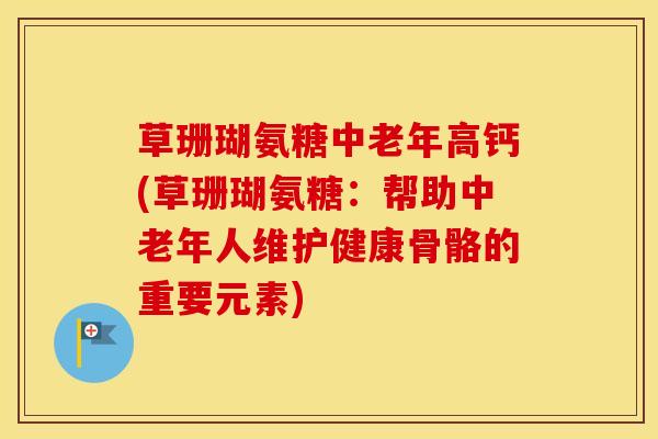 草珊瑚氨糖中老年高钙(草珊瑚氨糖：帮助中老年人维护健康骨骼的重要元素)