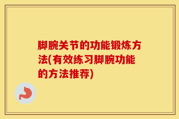 脚腕关节的功能锻炼方法(有效练习脚腕功能的方法推荐)
