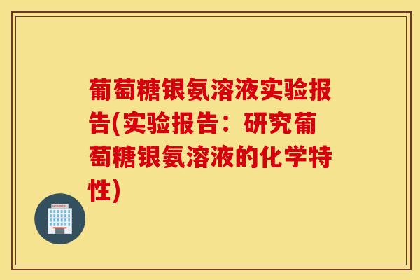 葡萄糖银氨溶液实验报告(实验报告:研究葡萄糖银氨溶液的化学特性) 葡萄糖银氨溶液实验报告(实验报告:研究葡萄糖银氨溶液的化学特性)