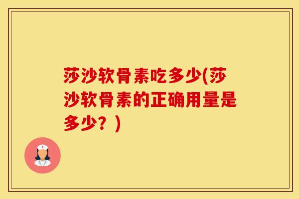 莎沙软骨素吃多少(莎沙软骨素的正确用量是多少？)