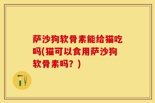 萨沙狗软骨素能给猫吃吗(猫可以食用萨沙狗软骨素吗？)