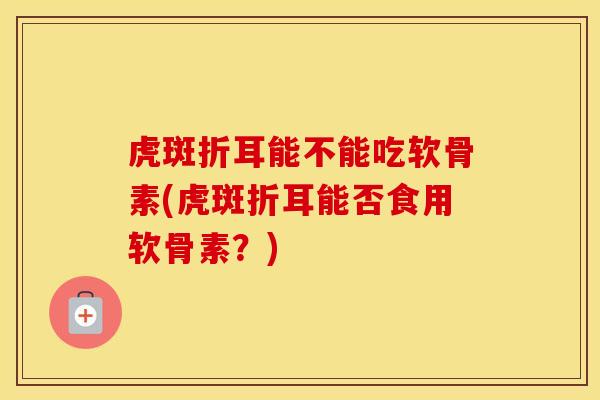 虎斑折耳能不能吃软骨素(虎斑折耳能否食用软骨素？)