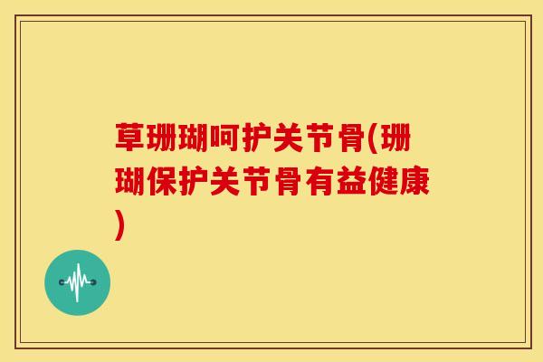 草珊瑚呵护关节骨(珊瑚保护关节骨有益健康)