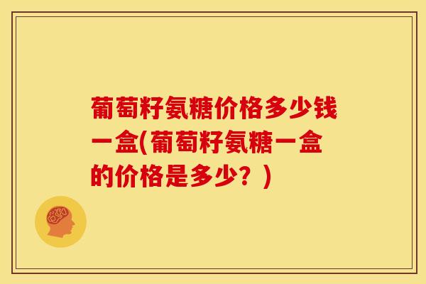 葡萄籽氨糖价格多少钱一盒(葡萄籽氨糖一盒的价格是多少？)