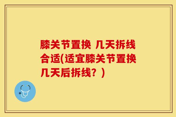 膝关节置换 几天拆线合适(适宜膝关节置换几天后拆线?) 膝关节置换 几天拆线合适(适宜膝关节置换几天后拆线?)